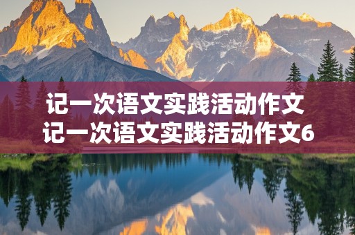 记一次语文实践活动作文 记一次语文实践活动作文600字