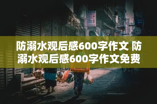 防溺水观后感600字作文 防溺水观后感600字作文免费