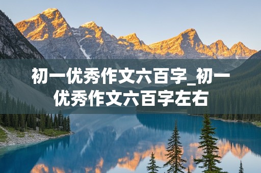 初一优秀作文六百字_初一优秀作文六百字左右