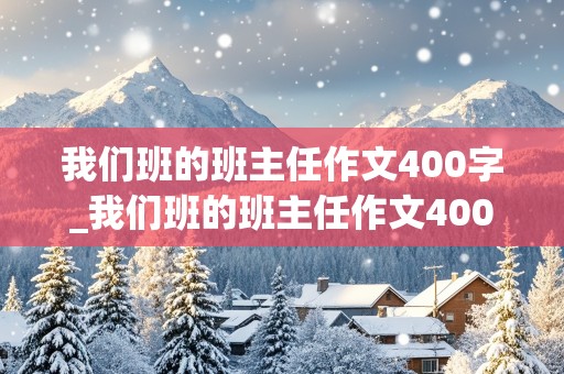 我们班的班主任作文400字_我们班的班主任作文400字五年级