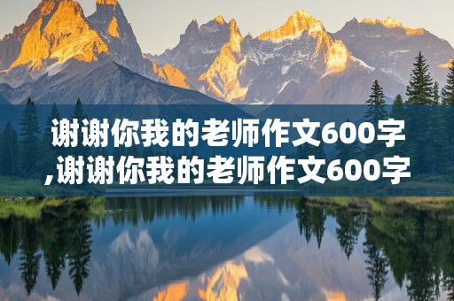 谢谢你我的老师作文600字,谢谢你我的老师作文600字记叙文