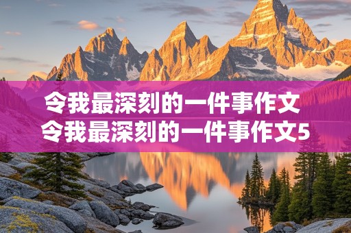 令我最深刻的一件事作文 令我最深刻的一件事作文500字