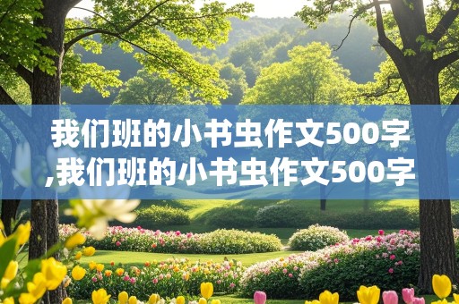 我们班的小书虫作文500字,我们班的小书虫作文500字左右优秀作文