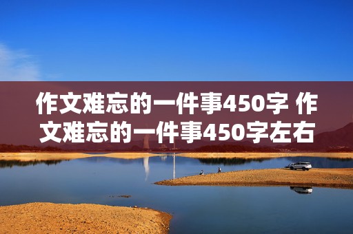 作文难忘的一件事450字 作文难忘的一件事450字左右