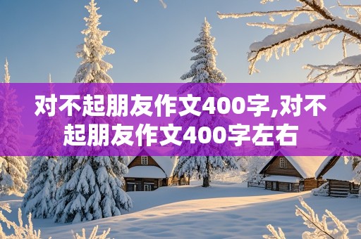 对不起朋友作文400字,对不起朋友作文400字左右