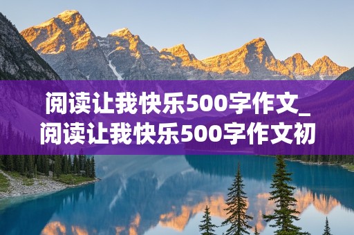 阅读让我快乐500字作文_阅读让我快乐500字作文初中