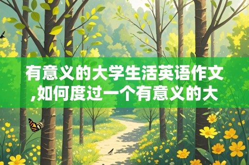 有意义的大学生活英语作文,如何度过一个有意义的大学生活英语作文