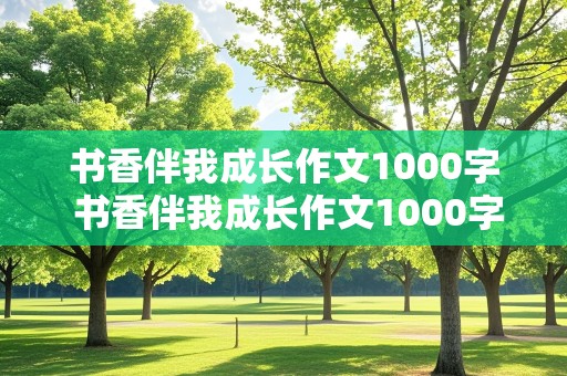 书香伴我成长作文1000字 书香伴我成长作文1000字以上