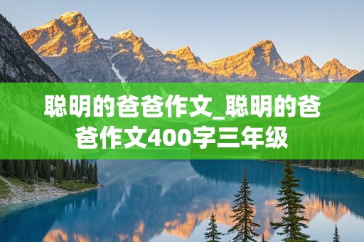 聪明的爸爸作文_聪明的爸爸作文400字三年级