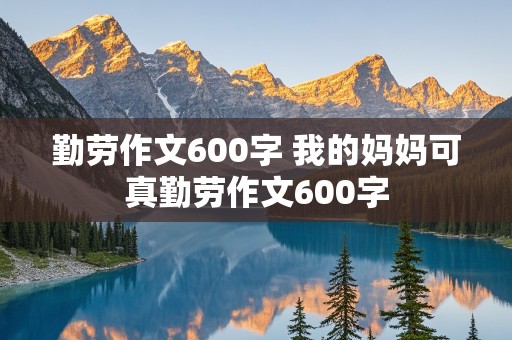 勤劳作文600字 我的妈妈可真勤劳作文600字