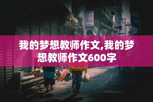 我的梦想教师作文,我的梦想教师作文600字