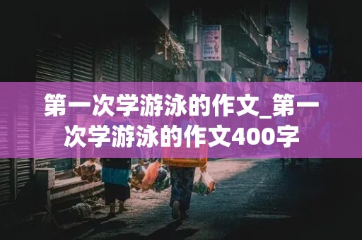 第一次学游泳的作文_第一次学游泳的作文400字