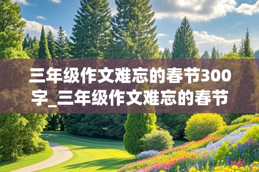 三年级作文难忘的春节300字_三年级作文难忘的春节300字优秀作文