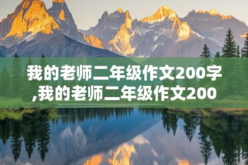 我的老师二年级作文200字,我的老师二年级作文200字作文