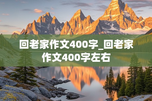 回老家作文400字_回老家作文400字左右