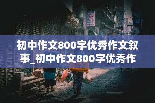 初中作文800字优秀作文叙事_初中作文800字优秀作文叙事加题目