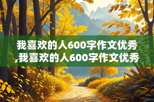 我喜欢的人600字作文优秀,我喜欢的人600字作文优秀范文