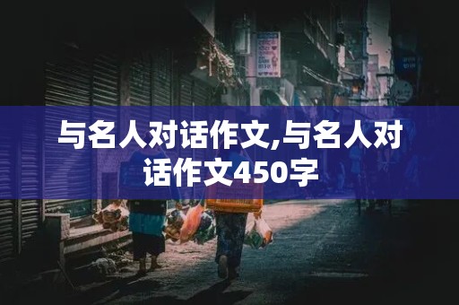 与名人对话作文,与名人对话作文450字