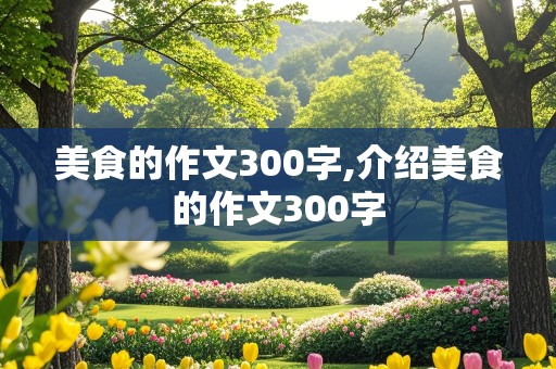 美食的作文300字,介绍美食的作文300字