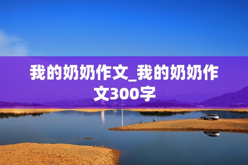 我的奶奶作文_我的奶奶作文300字