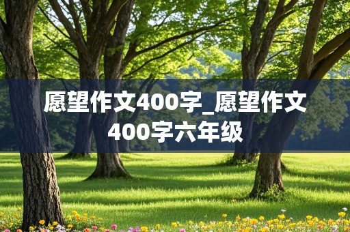 愿望作文400字_愿望作文400字六年级