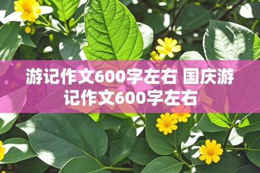 游记作文600字左右 国庆游记作文600字左右