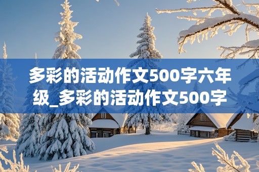 多彩的活动作文500字六年级_多彩的活动作文500字六年级上册