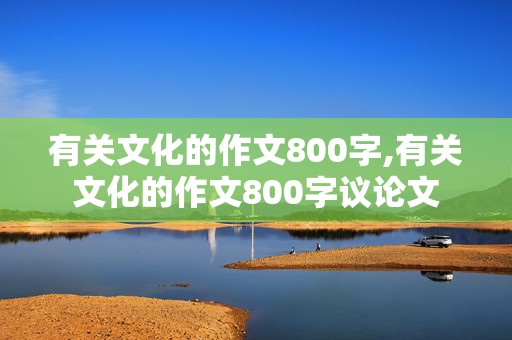 有关文化的作文800字,有关文化的作文800字议论文