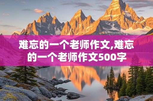 难忘的一个老师作文,难忘的一个老师作文500字