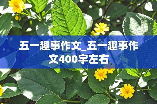 五一趣事作文_五一趣事作文400字左右