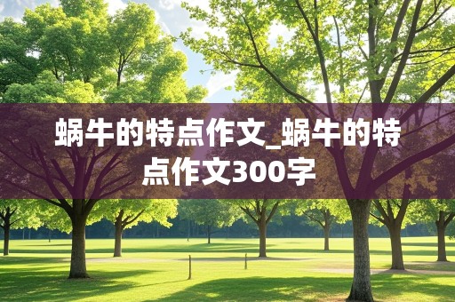 蜗牛的特点作文_蜗牛的特点作文300字