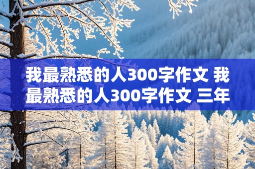 我最熟悉的人300字作文 我最熟悉的人300字作文 三年级