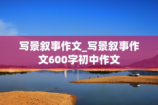 写景叙事作文_写景叙事作文600字初中作文