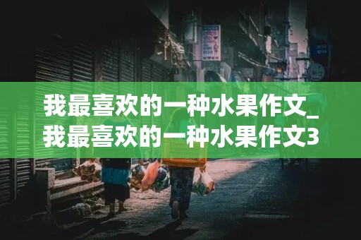 我最喜欢的一种水果作文_我最喜欢的一种水果作文300字