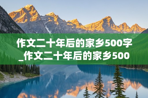 作文二十年后的家乡500字_作文二十年后的家乡500字左右