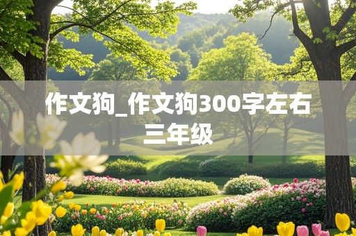 作文狗_作文狗300字左右三年级