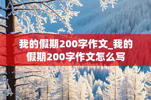 我的假期200字作文_我的假期200字作文怎么写