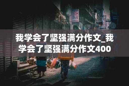 我学会了坚强满分作文_我学会了坚强满分作文400