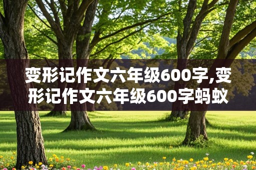 变形记作文六年级600字,变形记作文六年级600字蚂蚁