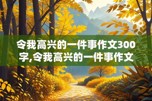 令我高兴的一件事作文300字,令我高兴的一件事作文300字左右