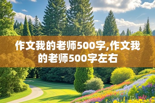 作文我的老师500字,作文我的老师500字左右