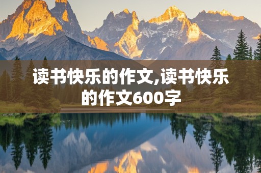 读书快乐的作文,读书快乐的作文600字