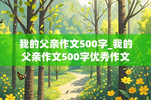 我的父亲作文500字_我的父亲作文500字优秀作文