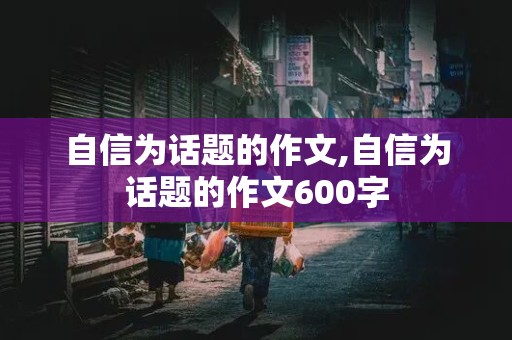 自信为话题的作文,自信为话题的作文600字