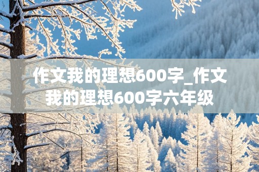 作文我的理想600字_作文我的理想600字六年级