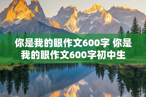 你是我的眼作文600字 你是我的眼作文600字初中生