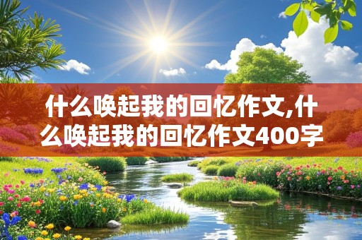 什么唤起我的回忆作文,什么唤起我的回忆作文400字四年级