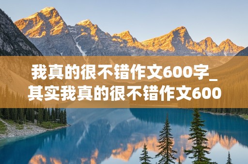 我真的很不错作文600字_其实我真的很不错作文600字