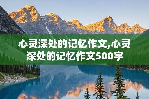 心灵深处的记忆作文,心灵深处的记忆作文500字