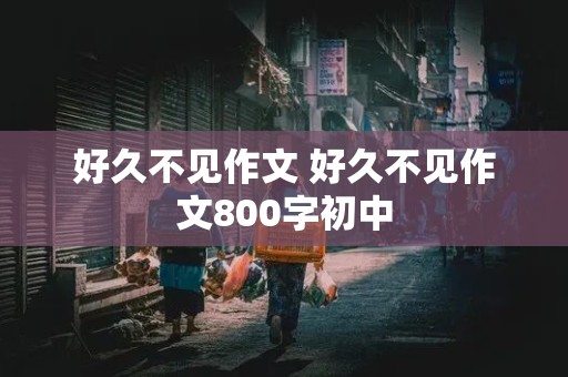 好久不见作文 好久不见作文800字初中